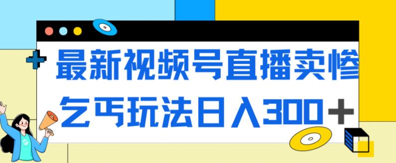 最新视频号直播卖惨乞讨玩法，流量嘎嘎滴，轻松日入300+-铭创资源库