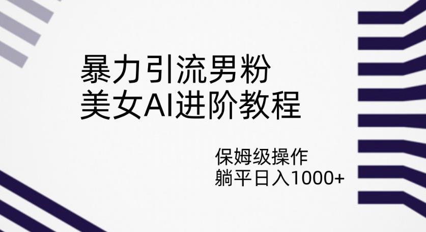 暴力引流男粉，美女AI进阶教程，保姆级操作，躺平日入1000+【揭秘】-铭创资源库