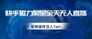 快手磁力聚星全天无人直播，矩阵操作日入1w+【揭秘】-铭创资源库