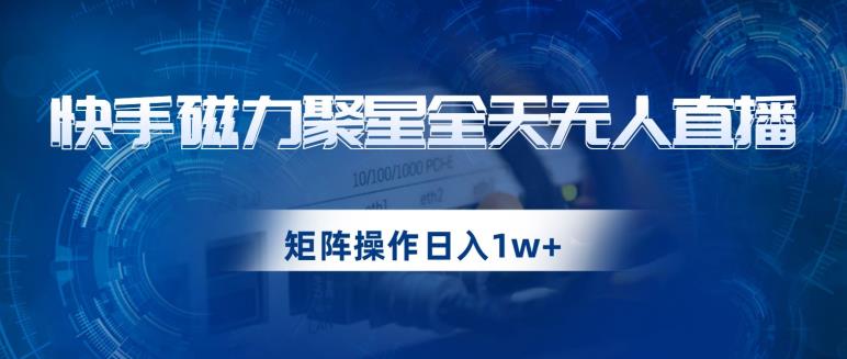 快手磁力聚星全天无人直播，矩阵操作日入1w+【揭秘】-铭创资源库