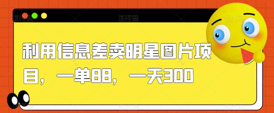 利用信息差卖明星图片项目，一单88，一天300【揭秘】-铭创资源库