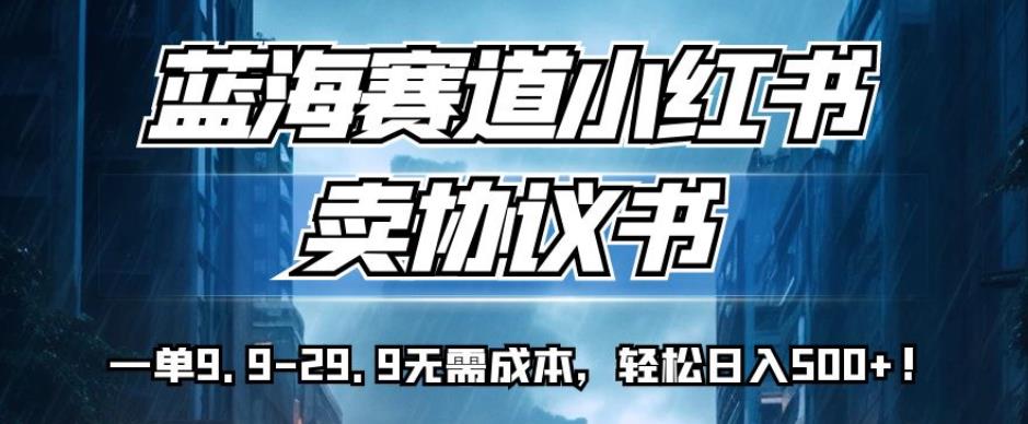 蓝海赛道小红书卖协议书，一单9.9-29.9无需成本，轻松日入500+!【揭秘】-铭创资源库