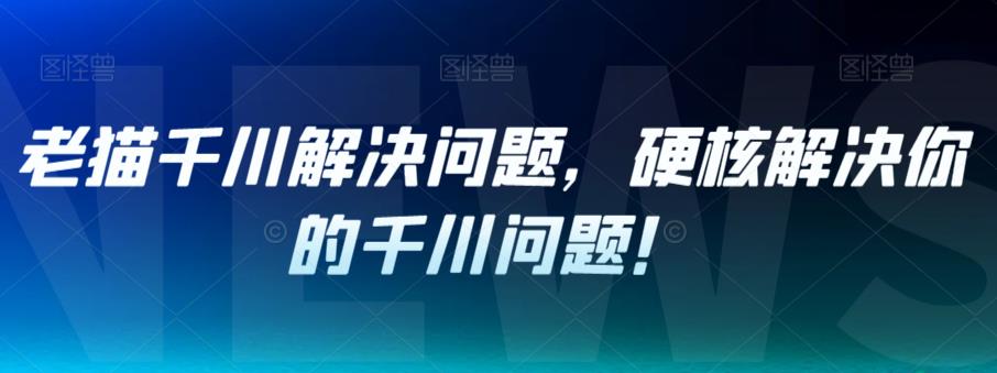 老猫千川解决问题，硬核解决你的千川问题！-铭创资源库
