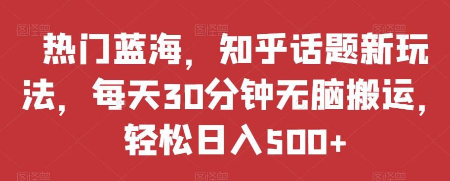 热门蓝海，知乎话题新玩法，每天30分钟无脑搬运，轻松日入500+【揭秘】-铭创资源库