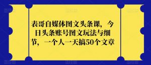 表哥自媒体图文头条课,今日头条账号图文玩法与细节,一个人一天搞50个文章-铭创资源库
