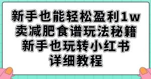 新手也能轻松盈利1w,卖减肥食谱玩法秘籍,新手也玩转小红书详细教程【揭秘】-铭创资源库