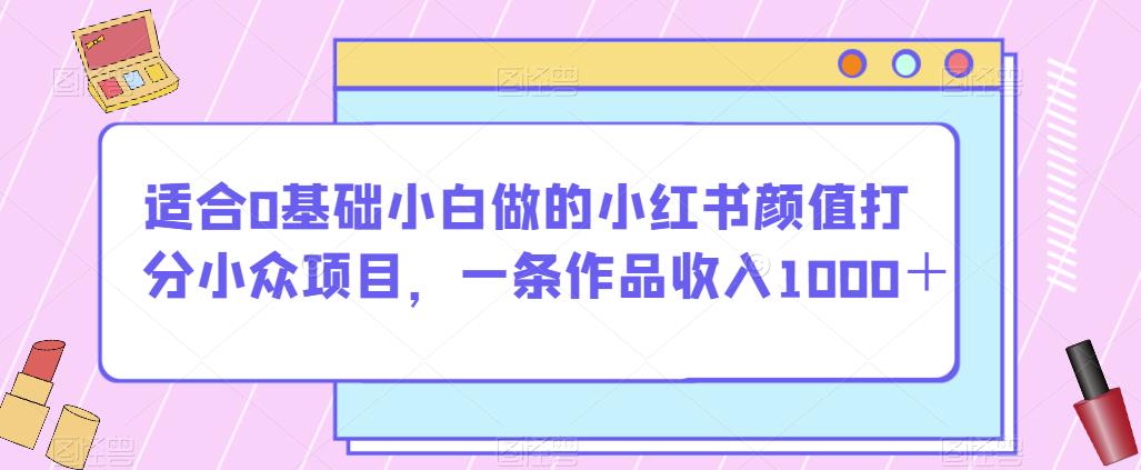 适合0基础小白做的小红书颜值打分小众项目，一条作品收入1000＋【揭秘】-铭创资源库