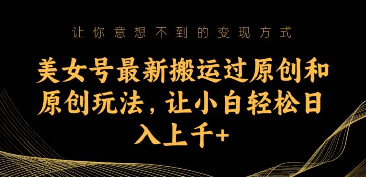 美女号最新搬运过原创和原创玩法，让小白轻松日入上千+【揭秘】-铭创资源库