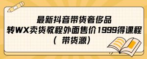 最新抖音奢侈品转微信卖货教程外面售价1999的课程（带货源）-铭创资源库