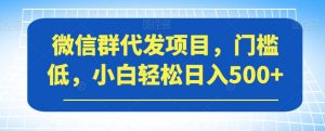 微信群代发项目,门槛低,小白轻松日入500+【揭秘】-铭创资源库