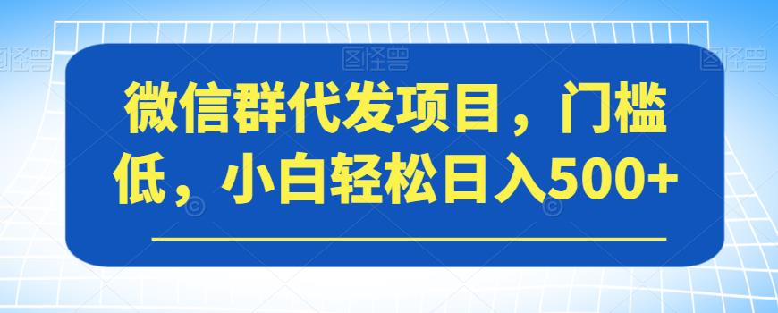 微信群代发项目，门槛低，小白轻松日入500+【揭秘】-铭创资源库