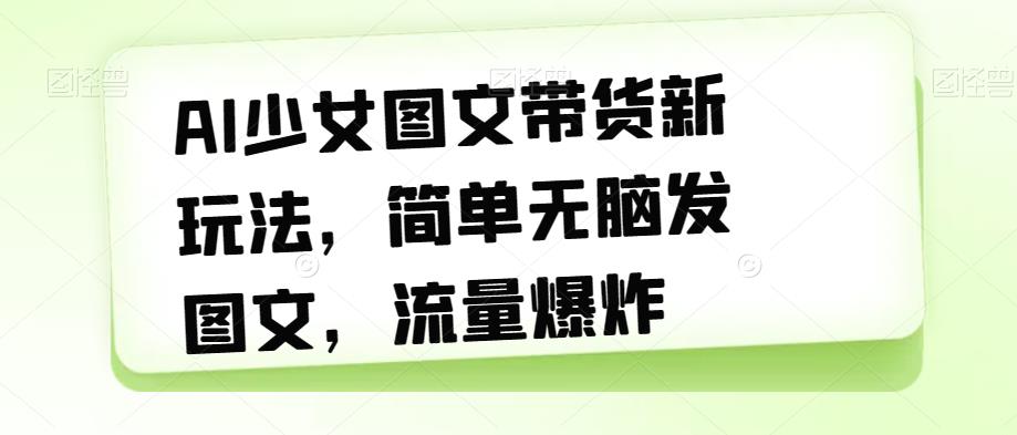 AI少女图文带货新玩法，简单无脑发图文，流量爆炸【揭秘】-铭创资源库