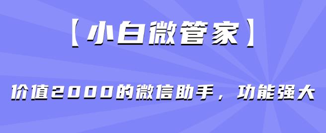 【小白微管家】价值2000的微信助手，功能强大-铭创资源库