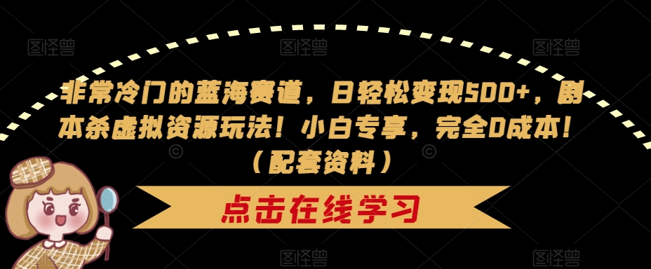 非常冷门的蓝海赛道，日轻松变现500+，剧本杀虚拟资源玩法！小白专享，完全0成本！（配套资料）-铭创资源库
