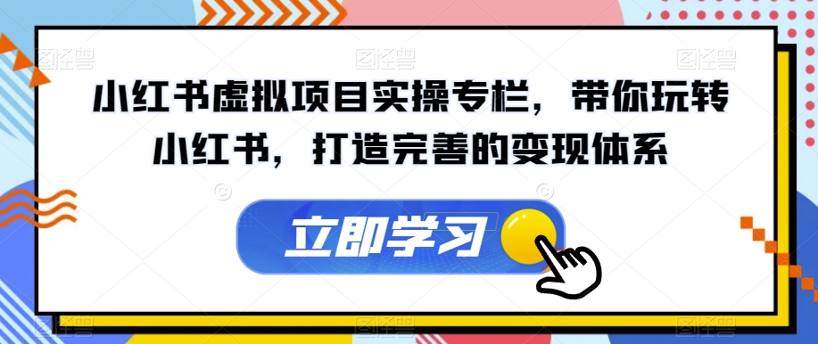 小红书虚拟项目实操专栏，带你玩转小红书，打造完善的变现体系-铭创资源库