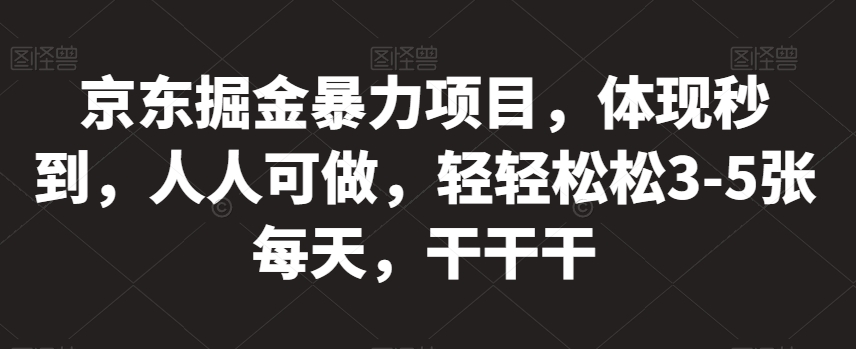 京东掘金暴力项目，体现秒到，人人可做，轻轻松松3-5张每天，干干干【揭秘】-铭创资源库