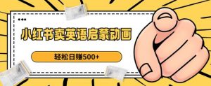 小红书卖英语启蒙动画，轻松日赚500+【揭秘】-铭创资源库