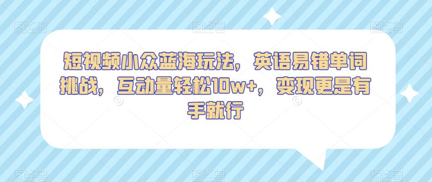 短视频小众蓝海玩法，英语易错单词挑战，互动量轻松10w+，变现更是有手就行【揭秘】-铭创资源库
