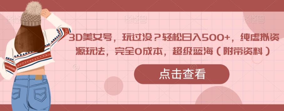 3D美女号，玩过没？轻松日入500+，纯虚拟资源玩法，完全0成本，超级蓝海（附带资料）-铭创资源库