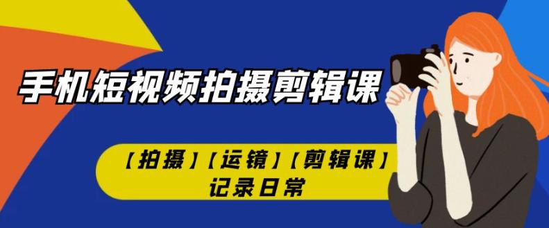 手机短视频-拍摄剪辑课【拍摄】【运镜】【剪辑课】记录日常-铭创资源库