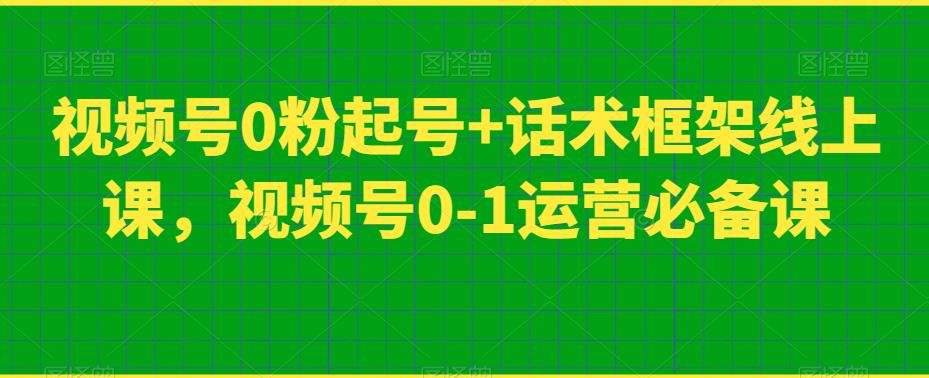 视频号0粉起号+话术框架线上课，视频号0-1运营必备课-铭创资源库