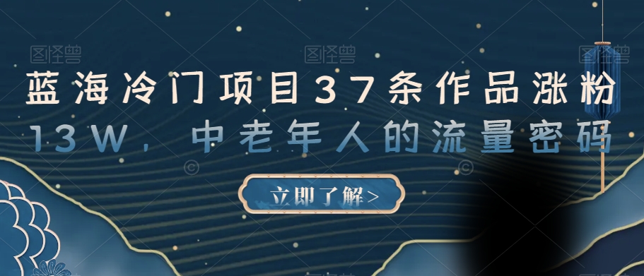 蓝海冷门项目37条作品涨粉13W，中老年人的流量密码【揭秘】-铭创资源库