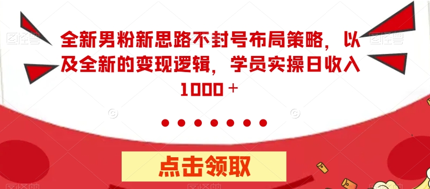 全新男粉新思路不封号布局策略，以及全新的变现逻辑，实操日收入1000＋【揭秘】-铭创资源库