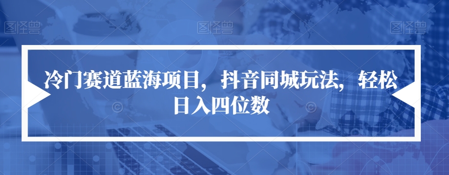 冷门赛道蓝海项目，抖音同城玩法，轻松日入四位数【揭秘】-铭创资源库
