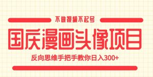 国庆漫画头像项目，不做视频不起号，反向思维手把手教你日入300+【揭秘】-铭创资源库