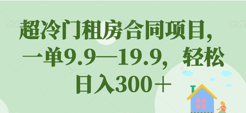 超冷门租房合同项目，一单9.9—19.9，轻松日入300＋【揭秘】-铭创资源库