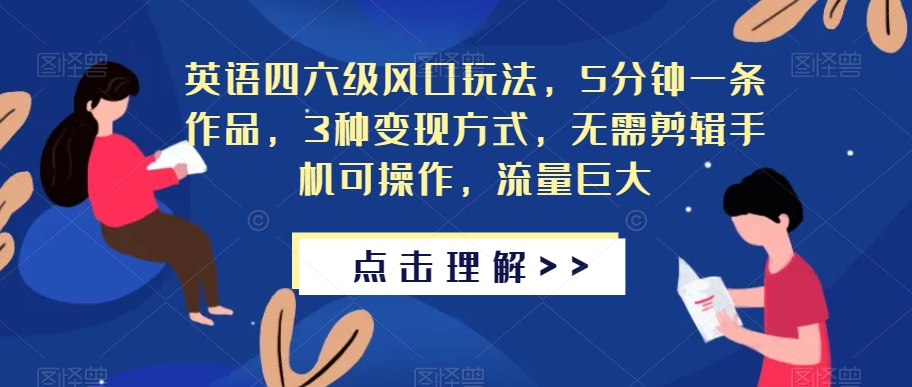 英语四六级风口玩法，5分钟一条作品，3种变现方式，无需剪辑手机可操作，流量巨大【揭秘】-铭创资源库