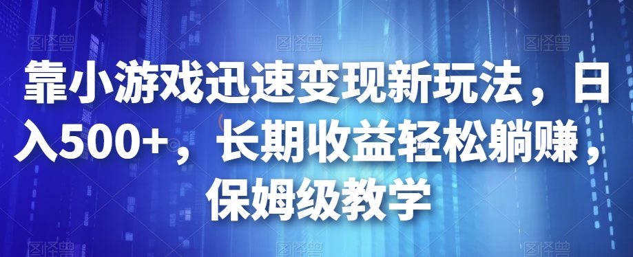 靠小游戏迅速变现新玩法，日入500+，长期收益轻松躺赚，保姆级教学【揭秘】-铭创资源库
