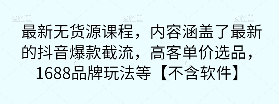 最新无货源课程，内容涵盖了最新的抖音爆款截流，高客单价选品，1688品牌玩法等【不含软件】-铭创资源库