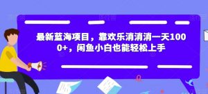 最新蓝海项目，靠欢乐消消消一天1000+，闲鱼小白也能轻松上手【揭秘】-铭创资源库