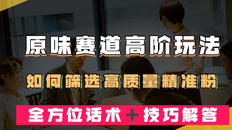 短视频原味赛道高阶玩法，如何筛选高质量精准粉？全方位话术＋技巧解答【揭秘】-铭创资源库