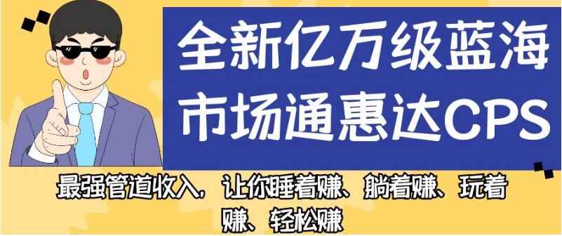 全新亿万级蓝海市场通惠达cps，最强管道收入，让你睡着赚、躺着赚、玩着赚、轻松赚【揭秘】-铭创资源库