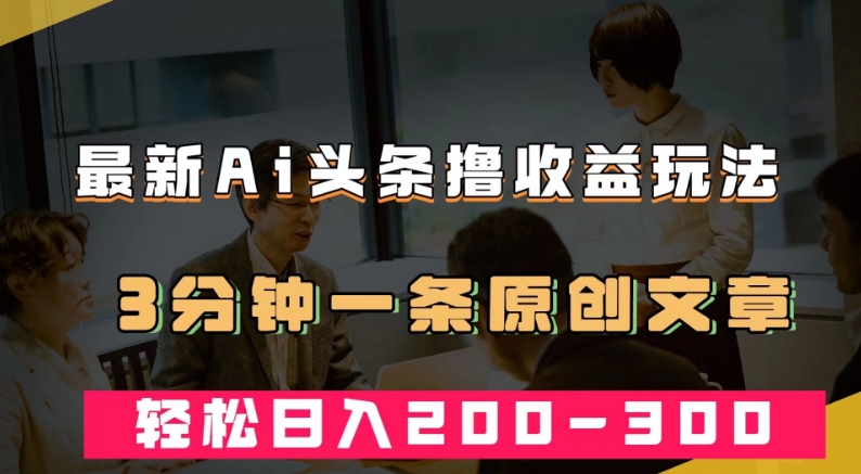最新AI头条撸收益热门领域玩法，3分钟一条原创文章，轻松日入200-300＋-铭创资源库