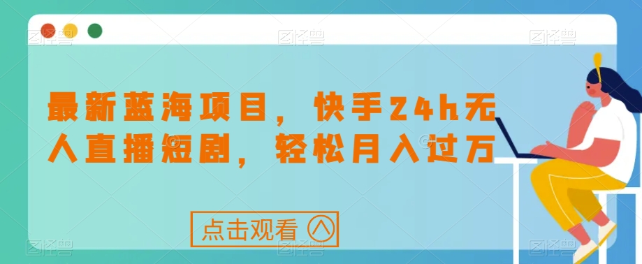 最新蓝海项目，快手24h无人直播短剧，轻松月入过万【揭秘】-铭创资源库