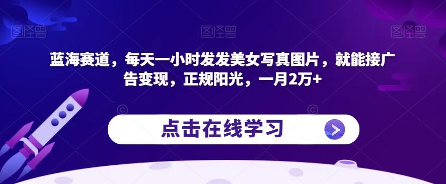 蓝海赛道，每天一小时发发美女写真图片，就能接广告变现，正规阳光，一月2万+【揭秘】-铭创资源库