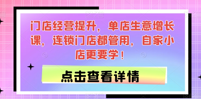 门店经营提升，单店生意增长课，连锁门店都管用，自家小店更要学！-铭创资源库