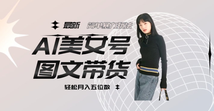 最新Al美女号图文带货，单号月入五位数，可做矩阵号，全AI创作素材【揭秘】-铭创资源库