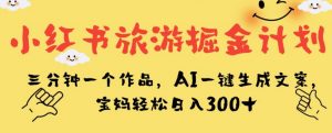 小红书旅游掘金计划,三分钟一个作品,AI一键生成文案,宝妈轻松日入300+【揭秘】-铭创资源库