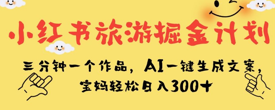小红书旅游掘金计划，三分钟一个作品，AI一键生成文案，宝妈轻松日入300+【揭秘】-铭创资源库