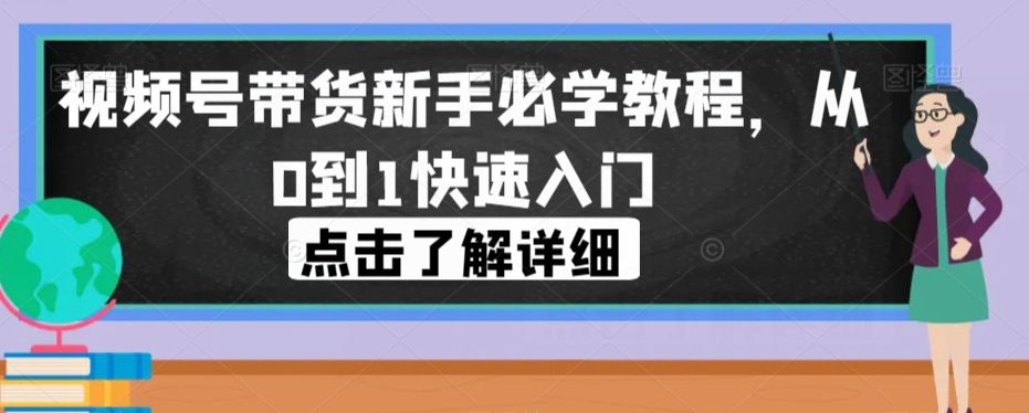 视频号带货新手必学教程，从0到1快速入门-铭创资源库