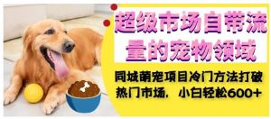 超级市场自带流量的宠物领域，同城萌宠项目冷门方法打破热门市场，小白轻松600+-铭创资源库