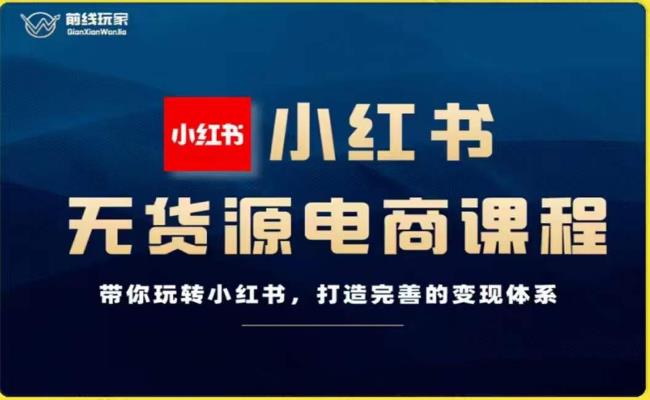 前线玩家-小红书无货源电商，带你玩转小红书，打造完善的变现体系-铭创资源库