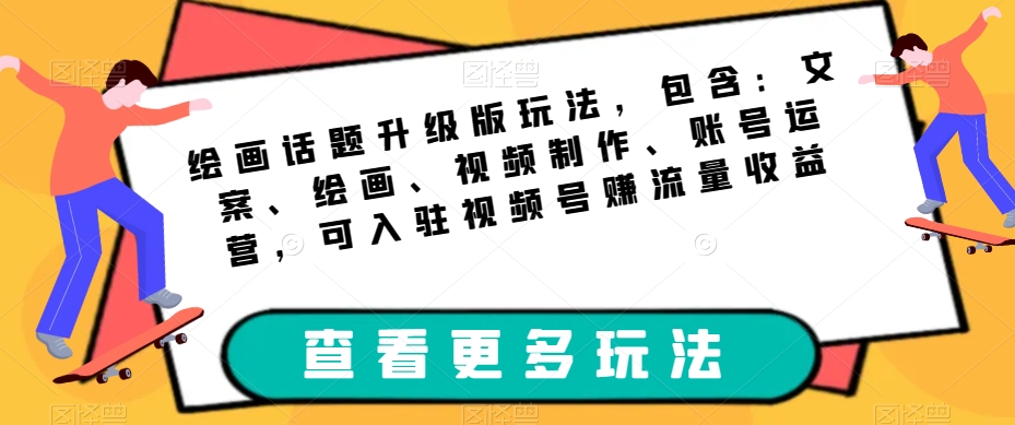 绘画话题升级版玩法，包含：文案、绘画、视频制作、账号运营，可入驻视频号赚流量收益-铭创资源库