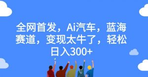 全网首发,Ai汽车,蓝海赛道,变现太牛了,轻松日入300+【揭秘】-铭创资源库