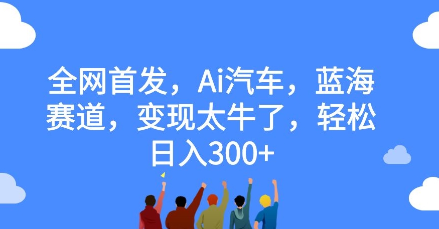 全网首发，Ai汽车，蓝海赛道，变现太牛了，轻松日入300+【揭秘】-铭创资源库
