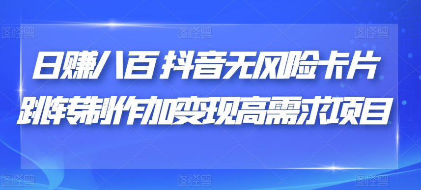 日赚八百抖音无风险卡片跳转制作加变现高需求项目【揭秘】-铭创资源库